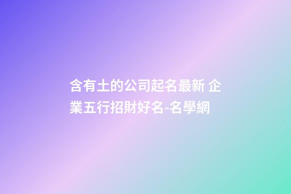 含有土的公司起名最新 企業五行招財好名-名學網-第1張-公司起名-玄機派